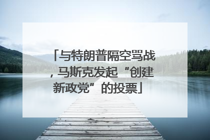 与特朗普隔空骂战，马斯克发起“创建新政党”的投票