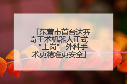 东营市首台达芬奇手术机器人正式“上岗” 外科手术更精准更安全