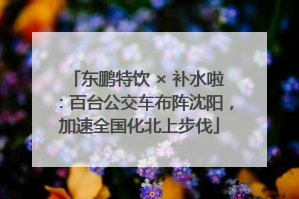 东鹏特饮 × 补水啦：百台公交车布阵沈阳，加速全国化北上步伐