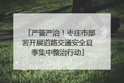 严管严治！枣庄市部署开展道路交通安全夏季集中整治行动