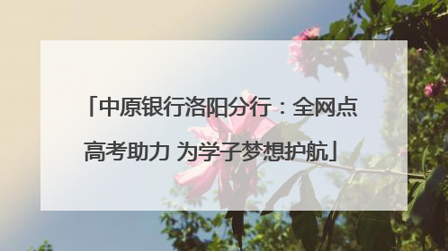 中原银行洛阳分行：全网点高考助力 为学子梦想护航