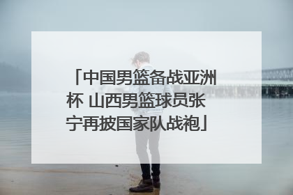 中国男篮备战亚洲杯 山西男篮球员张宁再披国家队战袍