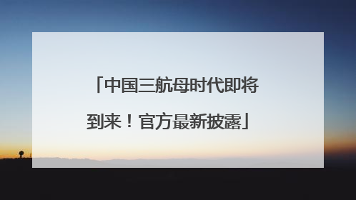中国三航母时代即将到来！官方最新披露