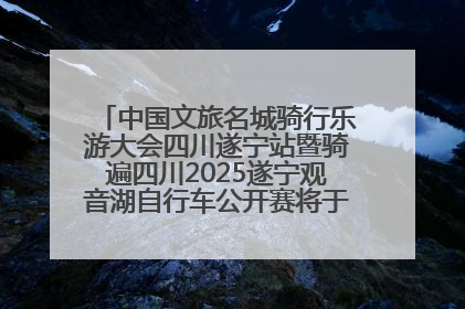 中国文旅名城骑行乐游大会四川遂宁站暨骑遍四川2025遂宁观音湖自行车公开赛将于6月22日开赛