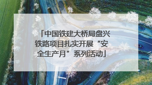 中国铁建大桥局盘兴铁路项目扎实开展“安全生产月”系列活动