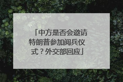 中方是否会邀请特朗普参加阅兵仪式？外交部回应