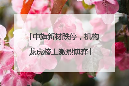 中旗新材跌停，机构龙虎榜上激烈博弈