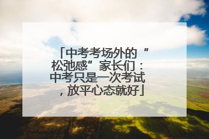 中考考场外的“松弛感”家长们：中考只是一次考试，放平心态就好