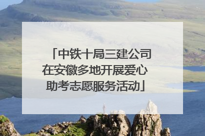 中铁十局三建公司在安徽多地开展爱心助考志愿服务活动