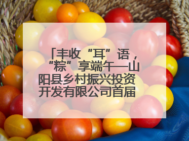 丰收“耳”语，“粽”享端午—山阳县乡村振兴投资开发有限公司首届木耳采摘活动盛大启幕