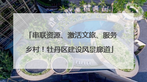 串联资源、激活文旅、服务乡村！牡丹区建设风景廊道