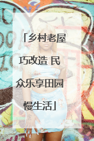 乡村老屋巧改造 民众乐享田园慢生活