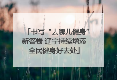 书写“去哪儿健身”新答卷 辽宁持续增添全民健身好去处