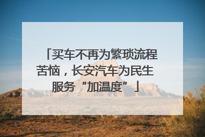 买车不再为繁琐流程苦恼，长安汽车为民生服务“加温度”