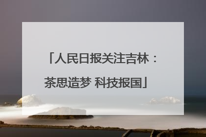 人民日报关注吉林：茶思造梦 科技报国