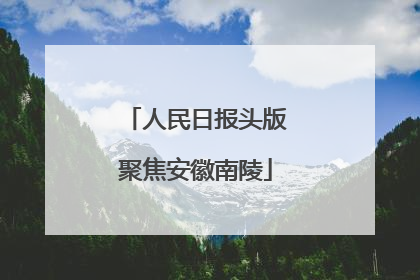 人民日报头版聚焦安徽南陵