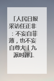 人民日报采访任正非：不妄自菲薄，也不妄自尊大丨九派时评