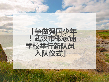 争做强国少年！武汉市张家铺学校举行新队员入队仪式