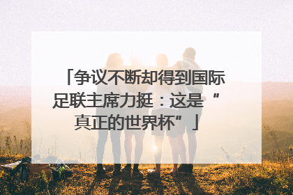 争议不断却得到国际足联主席力挺：这是“真正的世界杯”
