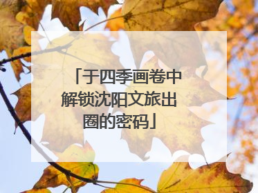 于四季画卷中解锁沈阳文旅出圈的密码