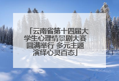 云南省第十四届大学生心理情景剧大赛圆满举行 多元主题演绎心灵百态