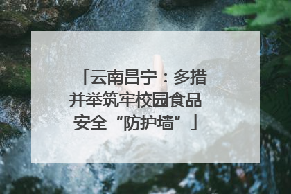 云南昌宁：多措并举筑牢校园食品安全“防护墙”