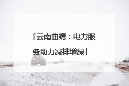 云南曲靖：电力服务助力减排增绿