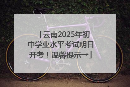 云南2025年初中学业水平考试明日开考！温馨提示→