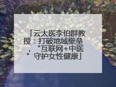 云太医李伯群教授：打破地域壁垒，“互联网+中医”守护女性健康