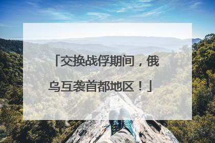 交换战俘期间，俄乌互袭首都地区！