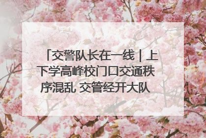 交警队长在一线｜上下学高峰校门口交通秩序混乱 交管经开大队多举措进行整治
