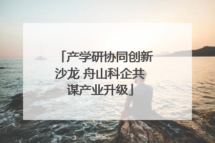 产学研协同创新沙龙 舟山科企共谋产业升级