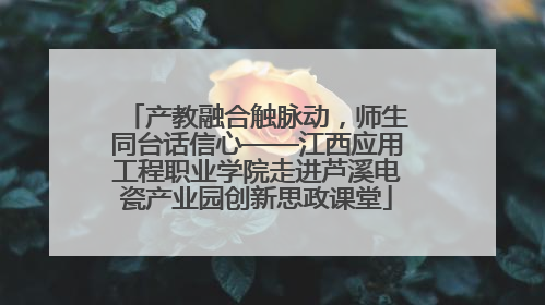 产教融合触脉动，师生同台话信心——江西应用工程职业学院走进芦溪电瓷产业园创新思政课堂