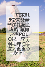 京东618带来父亲节送礼超全攻略 海澜之家POLO衫、李宁羽毛球拍等送到爸爸心坎上
