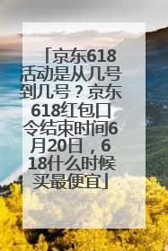 京东618活动是从几号到几号？京东618红包口令结束时间6月20日，618什么时候买最便宜