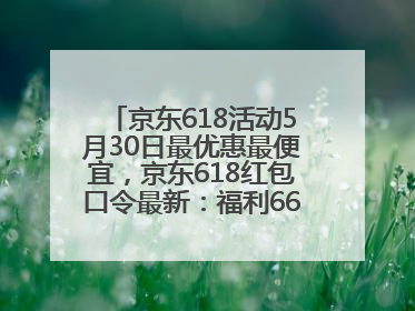 京东618活动5月30日最优惠最便宜，京东618红包口令最新：福利666，抢加码红包