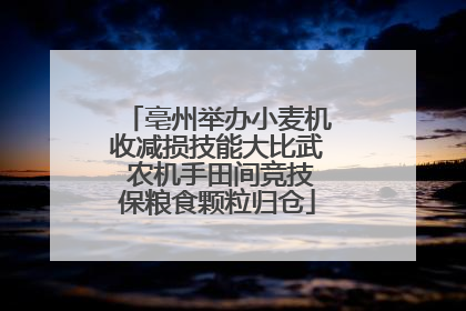 亳州举办小麦机收减损技能大比武 农机手田间竞技保粮食颗粒归仓