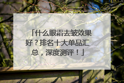 什么眼霜去皱效果好？排名十大单品汇总，深度测评！