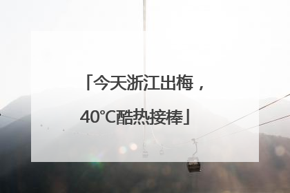 今天浙江出梅，40℃酷热接棒