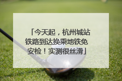 今天起，杭州城站铁路到达换乘地铁免安检！实测很丝滑
