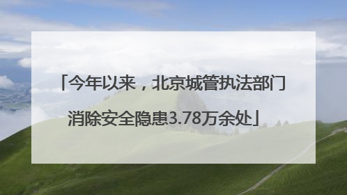 今年以来，北京城管执法部门消除安全隐患3.78万余处