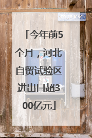 今年前5个月，河北自贸试验区进出口超300亿元