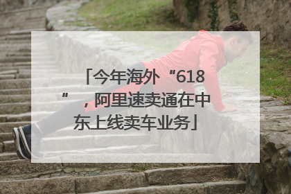 今年海外“618”，阿里速卖通在中东上线卖车业务
