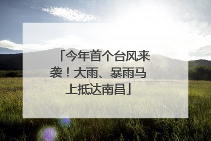 今年首个台风来袭！大雨、暴雨马上抵达南昌