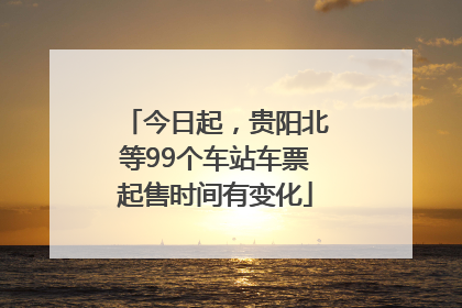 今日起，贵阳北等99个车站车票起售时间有变化