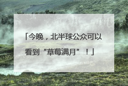 今晚，北半球公众可以看到“草莓满月”！