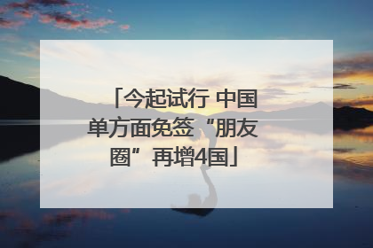 今起试行 中国单方面免签“朋友圈”再增4国