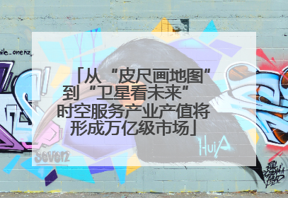 从“皮尺画地图”到“卫星看未来” 时空服务产业产值将形成万亿级市场