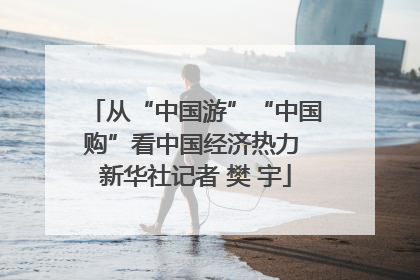 从“中国游”“中国购”看中国经济热力 新华社记者 樊 宇