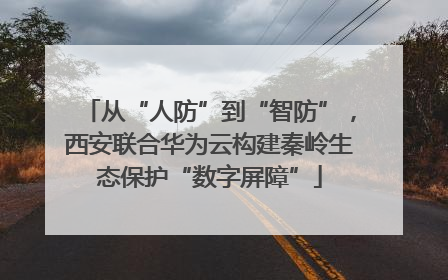 从“人防”到“智防”，西安联合华为云构建秦岭生态保护“数字屏障”